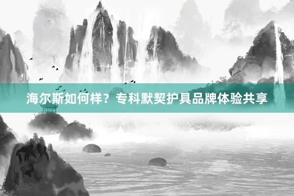海尔斯如何样？专科默契护具品牌体验共享